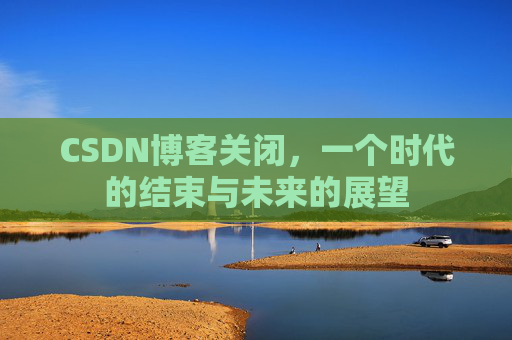 CSDN博客关闭，一个时代的结束与未来的展望
