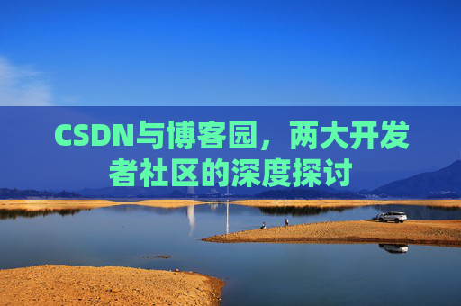 CSDN与博客园，两大开发者社区的深度探讨